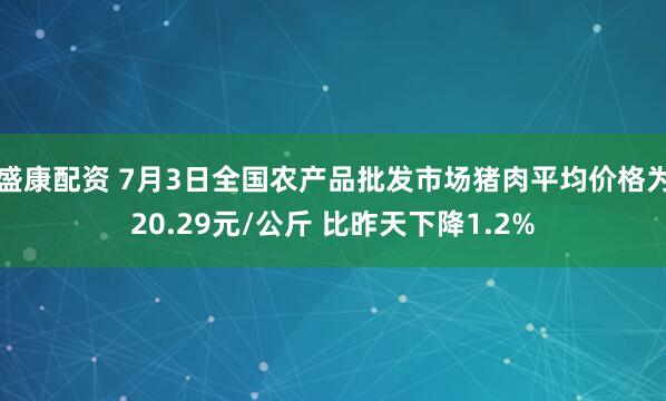 盛康配资 7月3日全国农产品批发市场猪肉平均价格为20.29元/公斤 比昨天下降1.2%